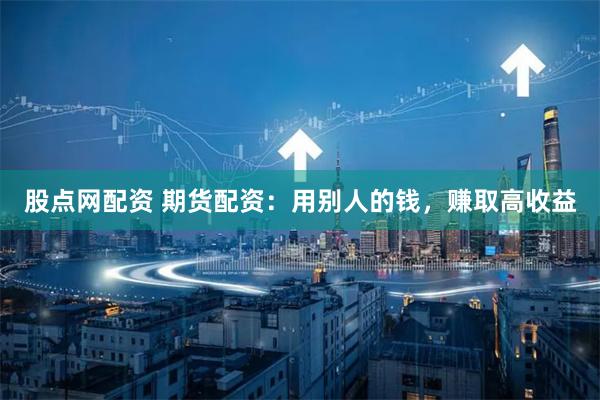 股点网配资 期货配资：用别人的钱，赚取高收益