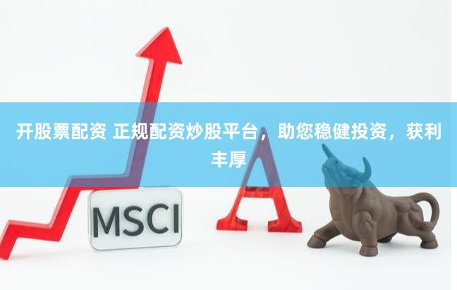 开股票配资 正规配资炒股平台，助您稳健投资，获利丰厚