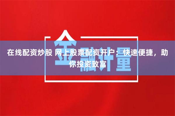 在线配资炒股 网上股票配资开户：快速便捷，助你投资致富