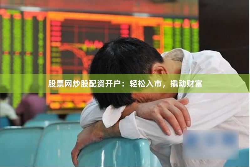 股票网炒股配资开户：轻松入市，撬动财富
