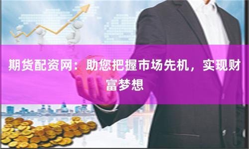 期货配资网：助您把握市场先机，实现财富梦想