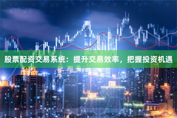 股票配资交易系统：提升交易效率，把握投资机遇