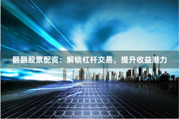 翻翻股票配资：解锁杠杆交易，提升收益潜力