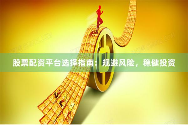 股票配资平台选择指南：规避风险，稳健投资