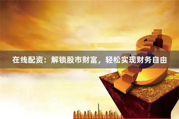 在线配资：解锁股市财富，轻松实现财务自由