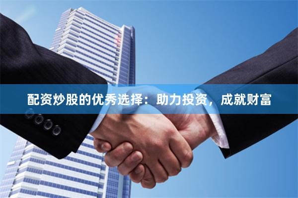 配资炒股的优秀选择：助力投资，成就财富