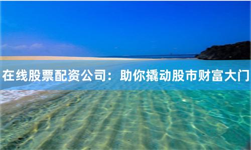 在线股票配资公司：助你撬动股市财富大门