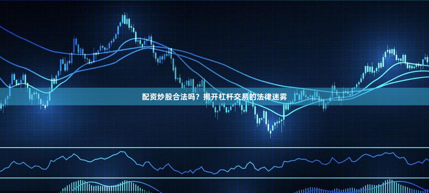 配资炒股合法吗？揭开杠杆交易的法律迷雾