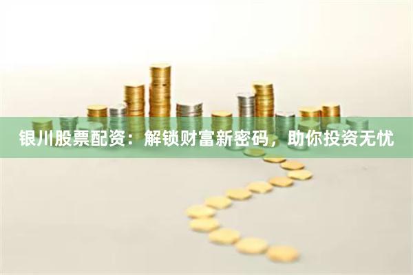 银川股票配资：解锁财富新密码，助你投资无忧