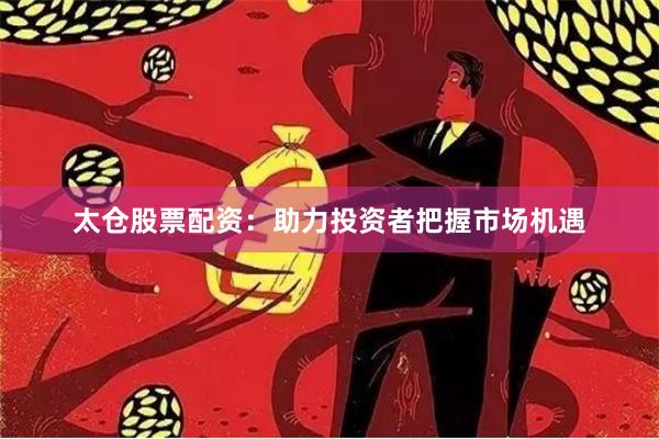 太仓股票配资：助力投资者把握市场机遇