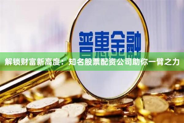 解锁财富新高度：知名股票配资公司助你一臂之力