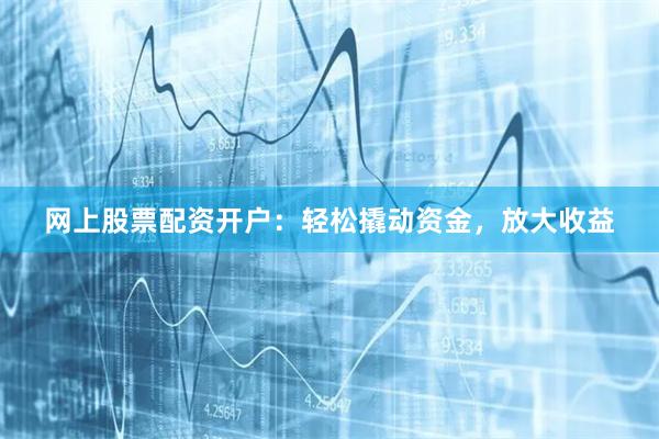 网上股票配资开户：轻松撬动资金，放大收益