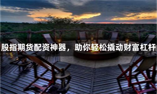 股指期货配资神器，助你轻松撬动财富杠杆