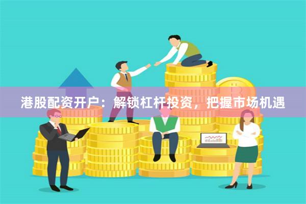 港股配资开户：解锁杠杆投资，把握市场机遇