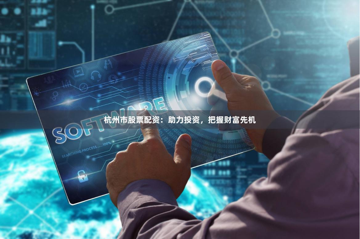 杭州市股票配资：助力投资，把握财富先机