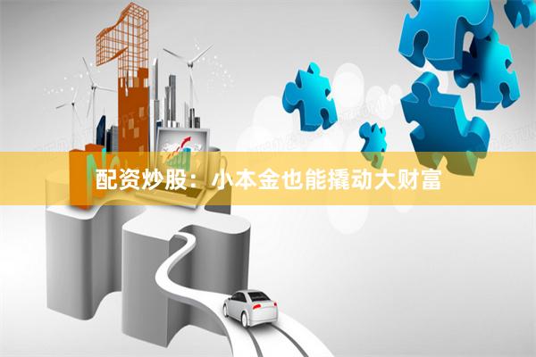 配资炒股：小本金也能撬动大财富