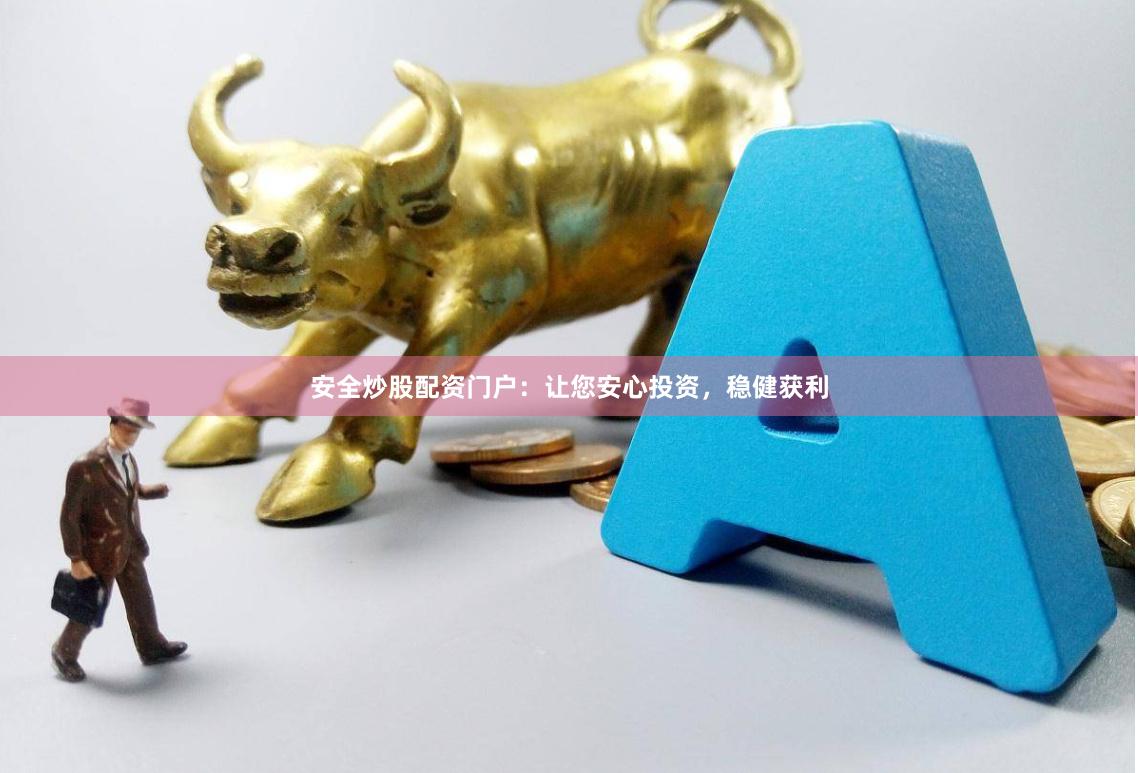 安全炒股配资门户：让您安心投资，稳健获利
