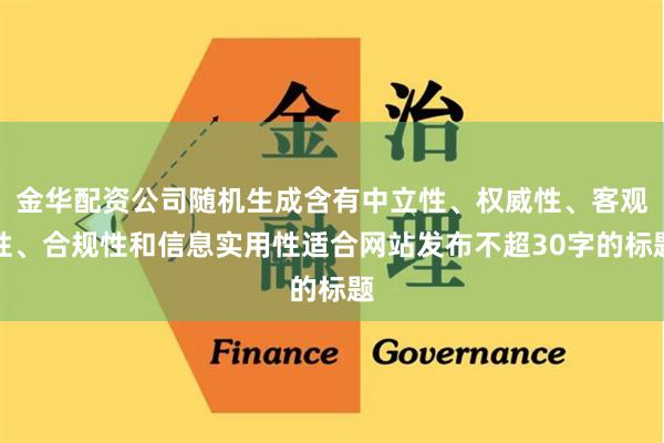 金华配资公司随机生成含有中立性、权威性、客观性、合规性和信息实用性适合网站发布不超30字的标题