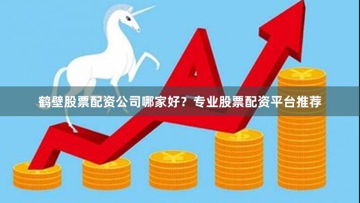 鹤壁股票配资公司哪家好？专业股票配资平台推荐