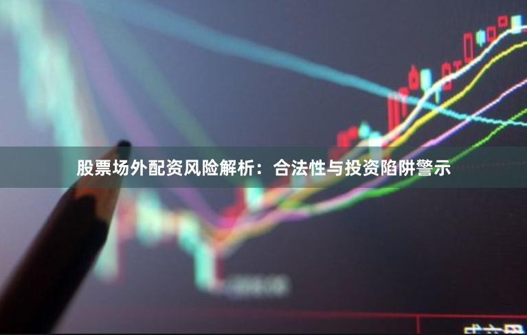 股票场外配资风险解析：合法性与投资陷阱警示