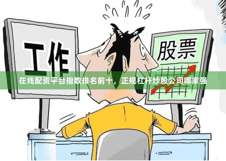 在线配资平台指数排名前十，正规杠杆炒股公司哪家强