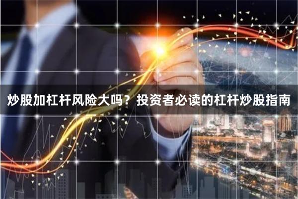 炒股加杠杆风险大吗？投资者必读的杠杆炒股指南