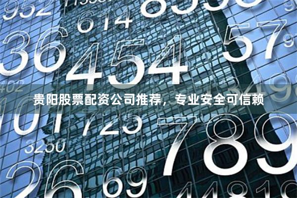 贵阳股票配资公司推荐，专业安全可信赖