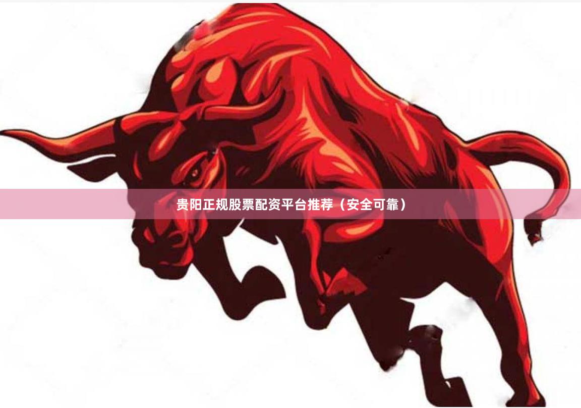 贵阳正规股票配资平台推荐（安全可靠）