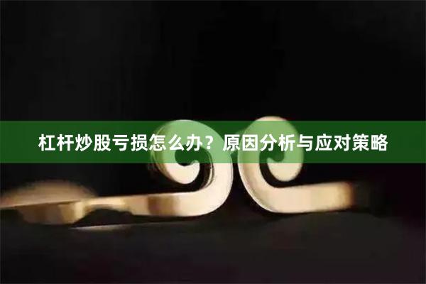 杠杆炒股亏损怎么办？原因分析与应对策略
