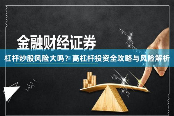杠杆炒股风险大吗？高杠杆投资全攻略与风险解析