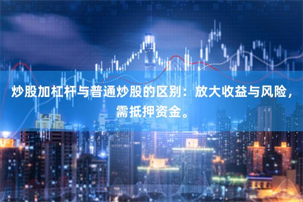 炒股加杠杆与普通炒股的区别：放大收益与风险，需抵押资金。