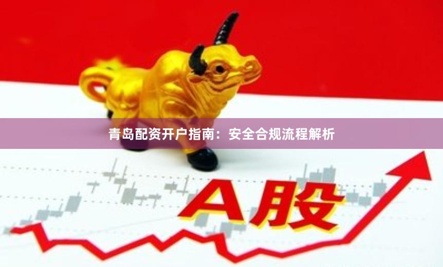 青岛配资开户指南：安全合规流程解析