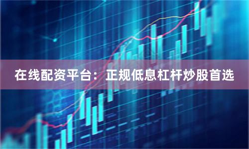 在线配资平台：正规低息杠杆炒股首选