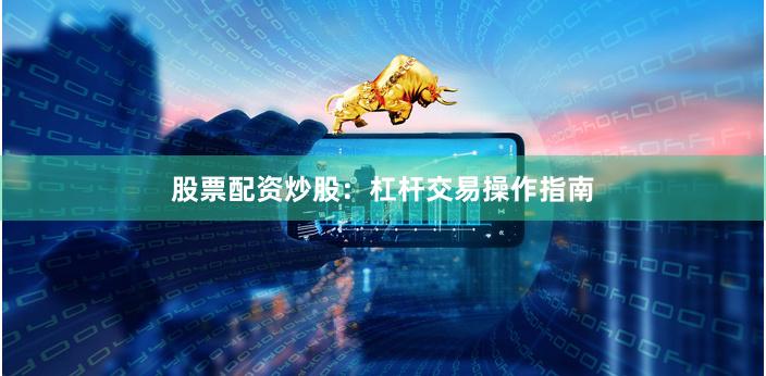 股票配资炒股：杠杆交易操作指南