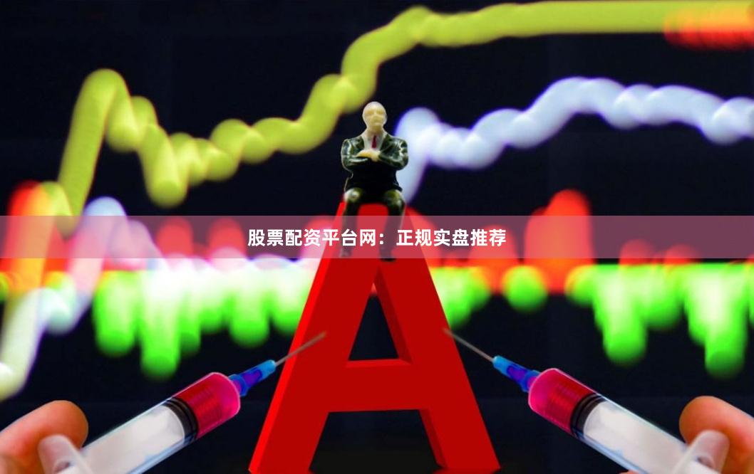 股票配资平台网：正规实盘推荐