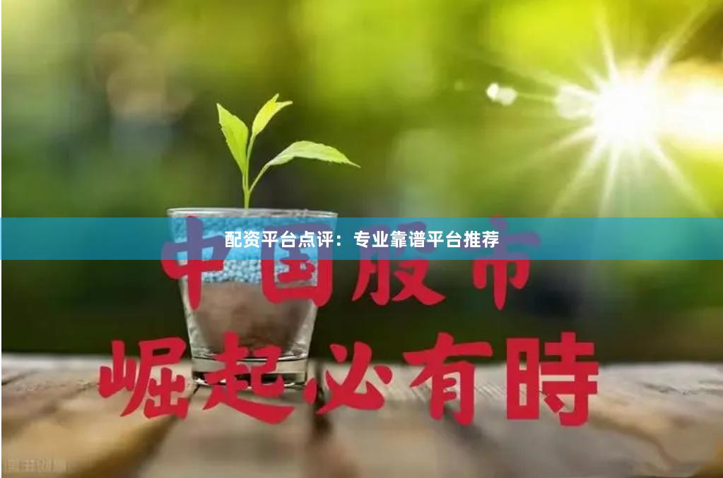 配资平台点评：专业靠谱平台推荐